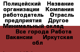 Полицейский › Название организации ­ Компания-работодатель › Отрасль предприятия ­ Другое › Минимальный оклад ­ 26 000 - Все города Работа » Вакансии   . Иркутская обл.